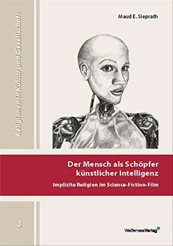 Der Mensch als Schöpfer künstlicher Intelligenz: Implizite Religion im Science-Fiction-Film (Religionen in Kultur und Gesellschaft)