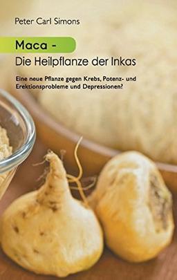 Maca - Die Heilpflanze der Inkas: Seit zweitausend Jahren eingesetzt im Kampf gegen Krebs, Potenzstörungen, Depressionen, zur Unterstützung weiblicher Fruchtbarkeit u.v.a.