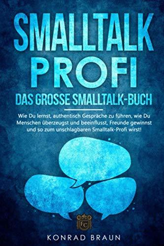 SMALLTALK-PROFI – Das große Smalltalk-Buch: Wie Du lernst, authentisch Gespräche zu führen, wie Du Menschen überzeugst und beeinflusst, Freunde gewinnst und so zum unschlagbaren Smalltalk-Profi wirst!