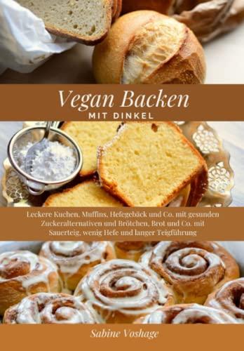 Vegan Backen mit Dinkel: Leckere Kuchen, Muffins, Hefegebäck und Co. mit gesunden Zuckeralternativen und Brötchen, Brot und Co. mit Sauerteig, wenig Hefe und langer Teigführung