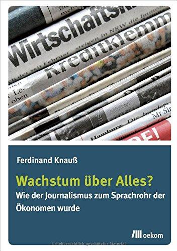 Wachstum über Alles?: Wie der Journalismus zum Sprachrohr der Ökonomen wurde