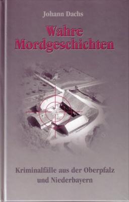 Wahre Mordgeschichten: Kriminalfälle aus der Oberpfalz und Niederbayern