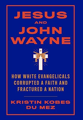 Jesus and John Wayne: How White Evangelicals Corrupted a Faith and Fractured a Nation