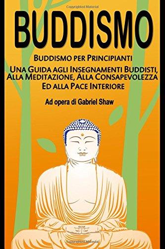 Buddismo: Buddismo per principianti, Una Guida agli Insegnamenti Buddisti, alla Meditazione, alla Consapevolezza ed alla Pace Interiore