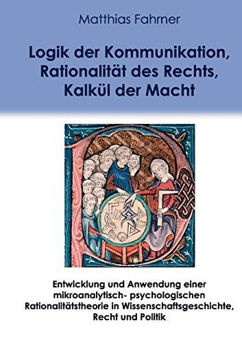 Logik der Kommunikation, Rationalität des Rechts, Kalkül der Macht: Entwicklung und Anwendung einer mikroanalytisch-psychologischen Rationalitätstheorie in Wissenschaftsgeschichte, Recht und Politik