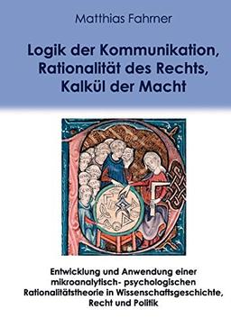 Logik der Kommunikation, Rationalität des Rechts, Kalkül der Macht: Entwicklung und Anwendung einer mikroanalytisch-psychologischen Rationalitätstheorie in Wissenschaftsgeschichte, Recht und Politik