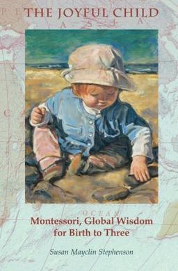 The Joyful Child: Montessori, Global Wisdom for Birth to Three