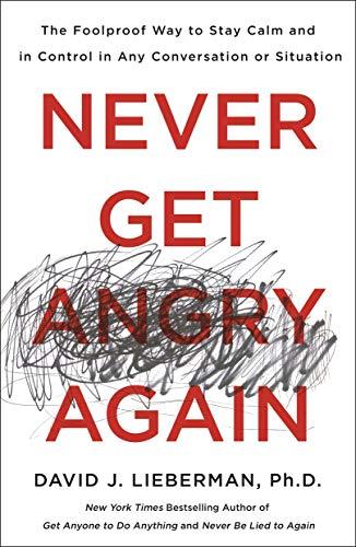 Never Get Angry Again: The Foolproof Way to Stay Calm and in Control in Any Conversation or Situation