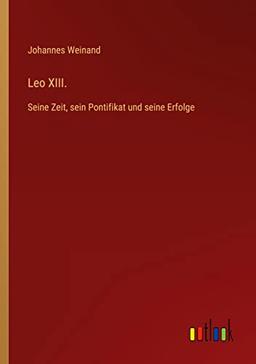 Leo XIII.: Seine Zeit, sein Pontifikat und seine Erfolge