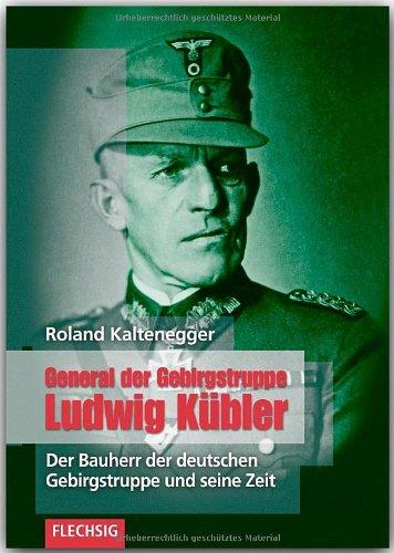 General der Gebirgstruppe Ludwig Kübler: Der Bauherr der Deutschen Gebirgstruppe und seine Zeit