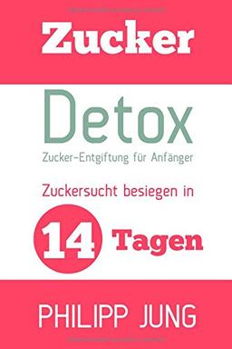 Zucker-Detox: Zucker-Entgiftung für Anfänger - Zuckersucht besiegen in 14 Tagen und Gewicht verlieren, Energie steigern und sich wieder großartig fühlen!