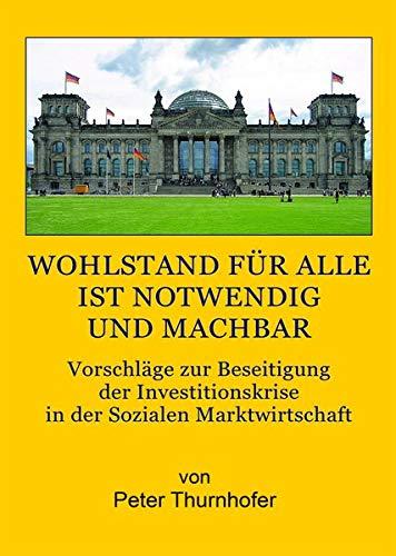 Wohlstand für alle ist notwendig und machbar: Vorschläge zur Beseitigung der Investitionskrise in der Sozialen Marktwirtschaft