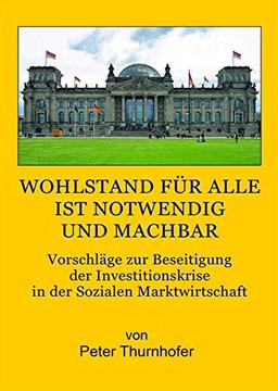 Wohlstand für alle ist notwendig und machbar: Vorschläge zur Beseitigung der Investitionskrise in der Sozialen Marktwirtschaft