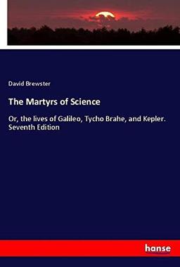 The Martyrs of Science: Or, the lives of Galileo, Tycho Brahe, and Kepler. Seventh Edition