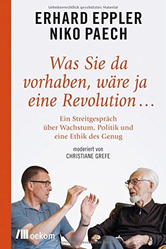 Was Sie da vorhaben, wäre ja eine Revolution...: Ein Streitgespräch über Wachstum, Politik und eine Ethik des Genug