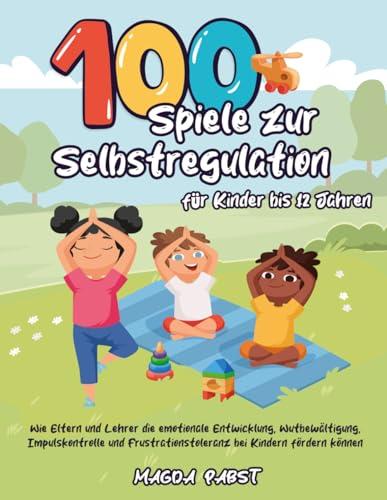 100 Spiele zur Selbstregulation für Kinder bis 12 Jahren: Wie Eltern und Lehrer die emotionale Entwicklung, Wutbewältigung, Impulskontrolle und Frustrationstoleranz bei Kindern fördern können