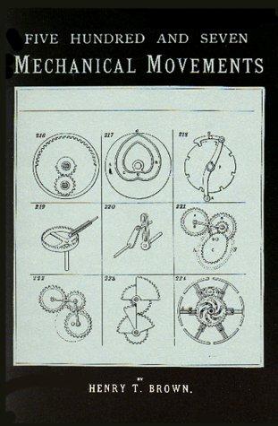 Five Hundred and Seven Mechanical Movements: Embracing All Those Which Are Most Important in Dynamics, Hydraulics, Hydrostatics, Pseumatics, Steam Engines, Mill and Other Gearing, Presses, horolo