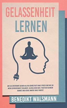 Gelassenheit lernen: Wie du entspannt deinen Alltag bewältigst ohne Stress und wie du mehr Zufriedenheit erlangst, glücklicher bist, positiver denken kannst und deine innere Ruhe findest.