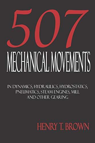 Five Hundred and Seven Mechanical Movements: Dynamics, Hydraulics, Hydrostatics, Pneumatics, Steam Engines, Mill and Other Gearing