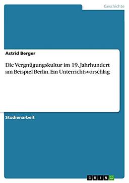 Die Vergnügungskultur im 19. Jahrhundert am Beispiel Berlin. Ein Unterrichtsvorschlag