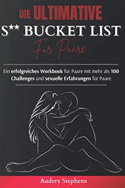 Die ultimative S**-Bucket-List für Paare: Ein erfolgreiches Workbook für Paare mit mehr als 100 Challenges und sexuelle Erfahrungen für Paare