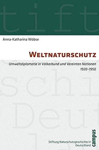 Weltnaturschutz: Umweltdiplomatie in Völkerbund und Vereinten Nationen 1920-1950 (Geschichte des Natur- und Umweltschutzes)