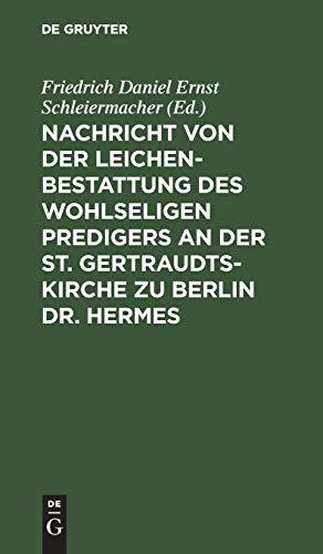 Nachricht von der Leichenbestattung des wohlseligen Predigers an der St. Gertraudts-Kirche zu Berlin Dr. Hermes: Nebst der an seinem Sarge von dem Professor Dr. Schleiermacher gehaltenen Rede