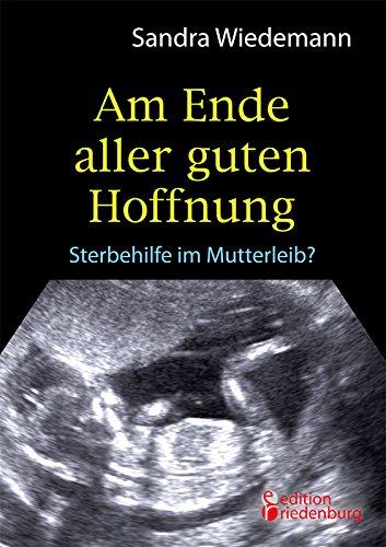 Am Ende aller guten Hoffnung - Sterbehilfe im Mutterleib? (Erfahrungsbericht zum Thema Schwangerschaftsabbruch)