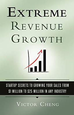 Extreme Revenue Growth: Startup Secrets to Growing Your Sales from $1 Million to $25 Million in Any Industry