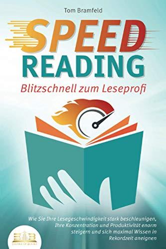 SPEED READING - Blitzschnell zum Leseprofi: Wie Sie Ihre Lesegeschwindigkeit stark beschleunigen, Ihre Konzentration und Produktivität enorm steigern und sich maximal Wissen in Rekordzeit aneignen