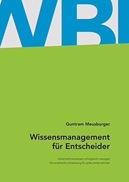 Wissensmanagement für Entscheider: Unternehmenswissen erfolgreich managen. Die praktische Umsetzung für jedes Unternehmen