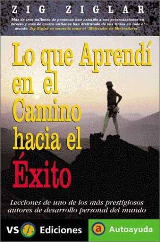 Lo Que Aprendi En El Camino Hacia El Exito / What I Learned on the Way to the Top: Lecciones de Uno de Los Mas Prestigiosos Autores de Desarrollo Personal Del Mundo (Autoayuda / Self-help)