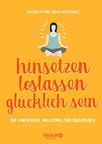 hinsetzen, loslassen, glücklich sein: Die einfachste Anleitung zum Meditieren