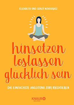 hinsetzen, loslassen, glücklich sein: Die einfachste Anleitung zum Meditieren