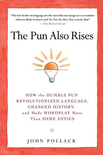 The Pun Also Rises: How the Humble Pun Revolutionized Language, Changed History, and Made Wordplay M ore Than Some Antics