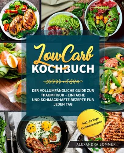 Low Carb Kochbuch: Der vollumfängliche Guide zur Traumfigur - Einfache und schmackhafte Rezepte für jeden Tag inkl. 14 Tage LC-Abnehmplan