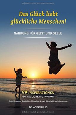 Das Glück liebt glückliche Menschen!    Nahrung für Geist und Seele.  99 Inspirationen für tägliche Motivation. Zitate, Metaphern, Geschichten, Alltagstipps für mehr Glück, Erfolg und Lebensfreude.