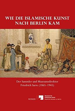 Wie die islamische Kunst nach Berlin kam: Der Sammler und Museumsdirektor Friedrich Sarre