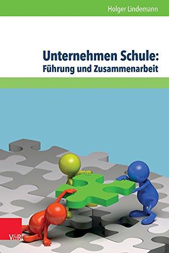 Unternehmen Schule: Führung und Zusammenarbeit: Theorien, Modelle und Arbeitshilfe für die aktive Gestaltung von Schule und Unterricht