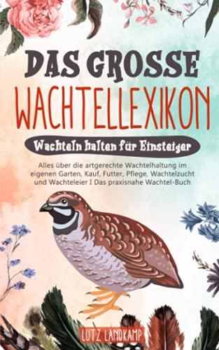 DAS GROSSE WACHTELLEXIKON - Wachteln halten für Einsteiger: Alles über die artgerechte Wachtelhaltung im eigenen Garten, Kauf, Futter, Pflege, Wachtelzucht & Wachteleier I Das praxisnahe Wachtel Buch