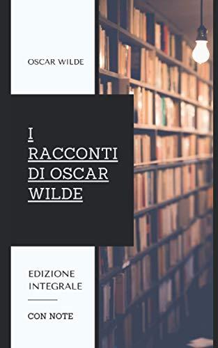 I Racconti di Oscar Wilde: Contiene le raccolte "Il Principe Felice e altri Racconti" e "La Casa dei Melograni". Edizione integrale.