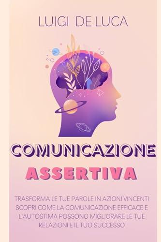 Comunicazione Assertiva: Trasforma le Tue Parole in Azioni Vincenti. Scopri come la comunicazione efficace e l'autostima possono migliorare le tue relazioni e il tuo successo