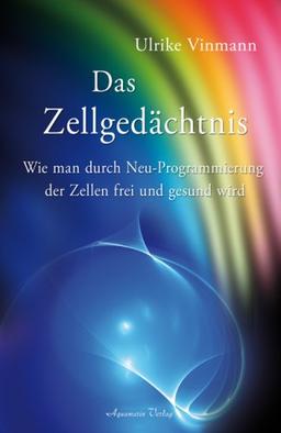 Das Zellgedächtnis - Wie man durch Neuprogrammierung der Zellen frei und gesund wird