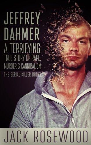 Jeffrey Dahmer: A Terrifying True Story of Rape, Murder & Cannibalism (The Serial Killer Books, Band 1)