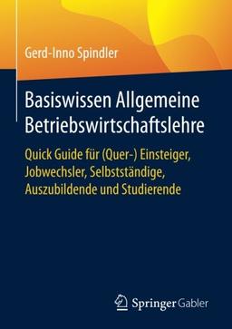 Basiswissen Allgemeine Betriebswirtschaftslehre: Quick Guide für (Quer-) Einsteiger, Jobwechsler, Selbstständige, Auszubildende und Studierende