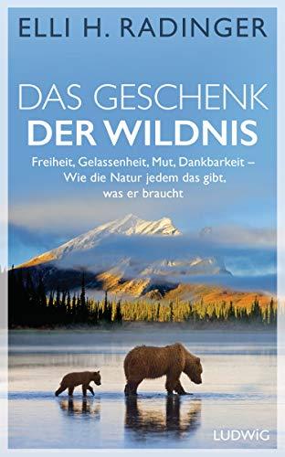 Das Geschenk der Wildnis: Freiheit, Gelassenheit, Mut, Dankbarkeit – Wie die Natur jedem das gibt, was er braucht