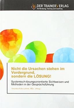 Nicht die Ursachen stehen im Vordergrund, sondern die Lösung!: Systemisch-lösungsorientierte Sichtweisen und Methoden in der Gesprächsführung