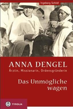 Das Unmögliche wagen: Anna Dengel - Ärztin, Missionarin, Ordensgründerin