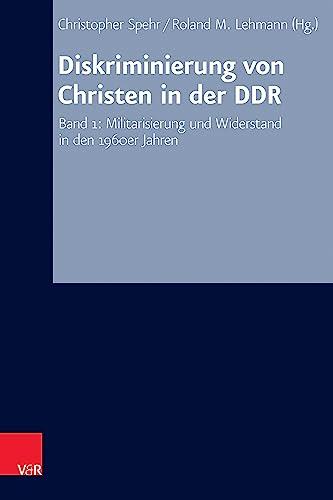 Diskriminierung von Christen in der DDR: Band 1: Militarisierung und Widerstand in den 1960er Jahren (Arbeiten zur Kirchlichen Zeitgeschichte: Reihe B: Darstellungen)