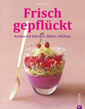 Frisch gepflückt. Kochen mit Kräutern, Blüten, Früchten